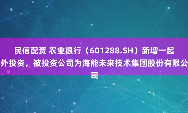 民信配资 农业银行（601288.SH）新增一起对外投资，被投资公司为海能未来技术集团股份有限公司