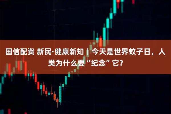 国信配资 新民·健康新知｜今天是世界蚊子日，人类为什么要“纪念”它？