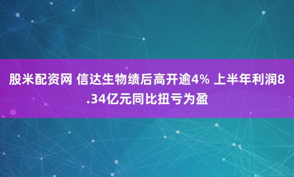 股米配资网 信达生物绩后高开逾4% 上半年利润8.34亿元同比扭亏为盈