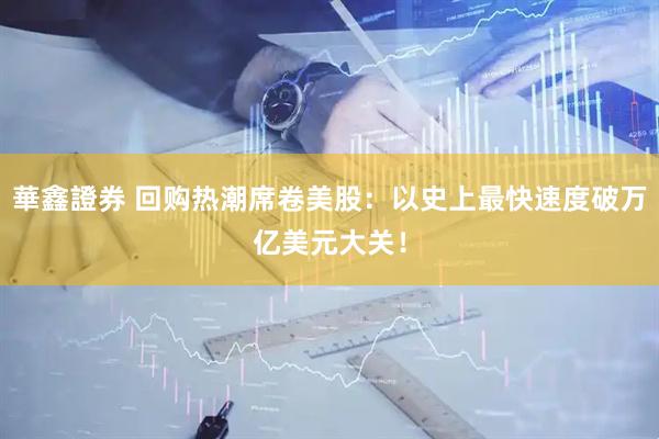 華鑫證券 回购热潮席卷美股：以史上最快速度破万亿美元大关！
