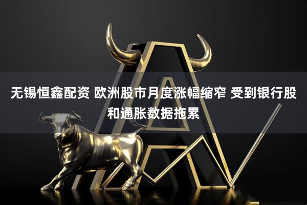 无锡恒鑫配资 欧洲股市月度涨幅缩窄 受到银行股和通胀数据拖累