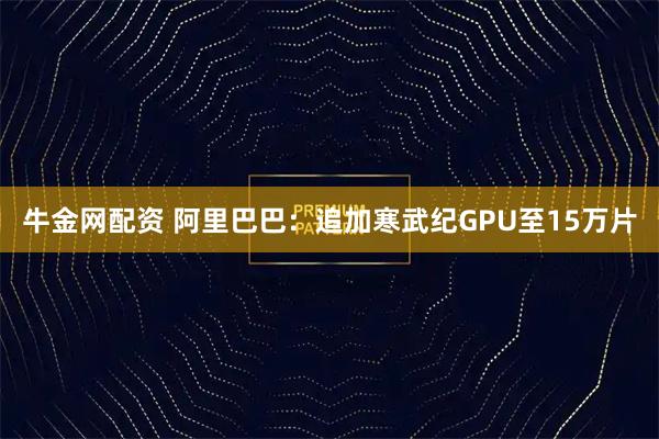 牛金网配资 阿里巴巴：追加寒武纪GPU至15万片