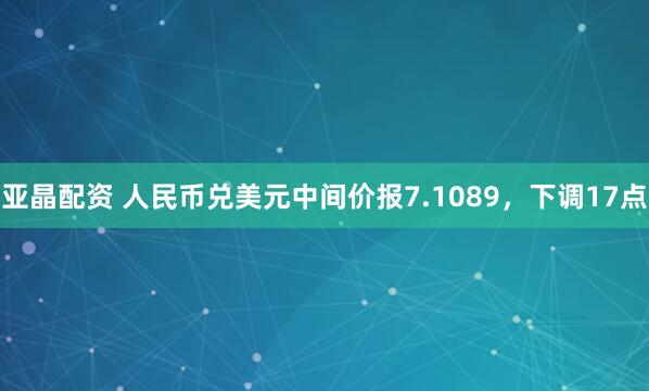 亚晶配资 人民币兑美元中间价报7.1089，下调17点