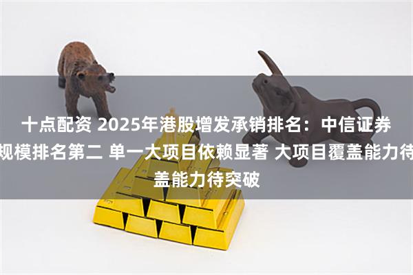十点配资 2025年港股增发承销排名：中信证券承销规模排名第二 单一大项目依赖显著 大项目覆盖能力待突破