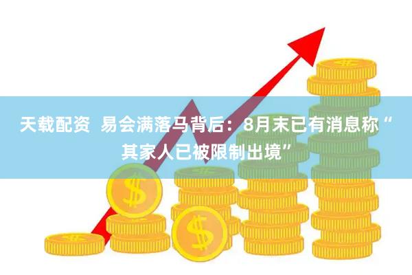 天载配资  易会满落马背后：8月末已有消息称“其家人已被限制出境”