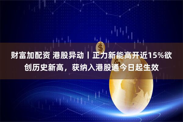 财富加配资 港股异动丨正力新能高开近15%欲创历史新高，获纳入港股通今日起生效