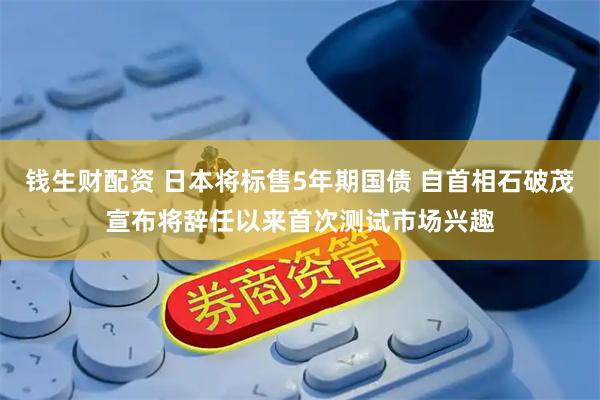 钱生财配资 日本将标售5年期国债 自首相石破茂宣布将辞任以来首次测试市场兴趣