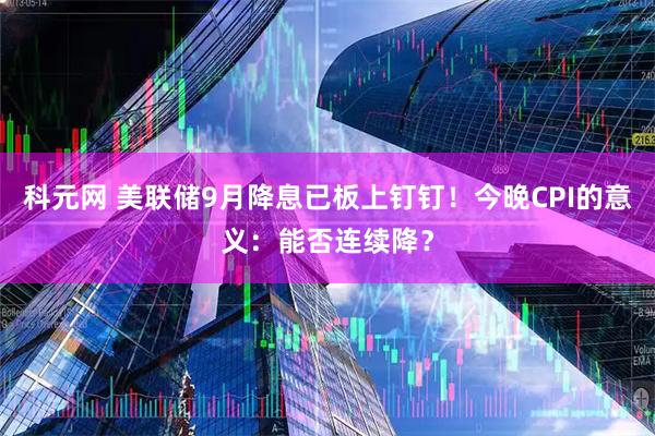 科元网 美联储9月降息已板上钉钉！今晚CPI的意义：能否连续降？