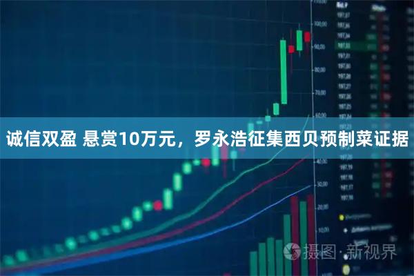 诚信双盈 悬赏10万元，罗永浩征集西贝预制菜证据