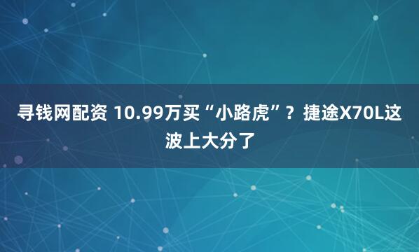 寻钱网配资 10.99万买“小路虎”？捷途X70L这波上大分了