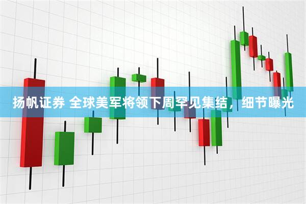 扬帆证券 全球美军将领下周罕见集结，细节曝光