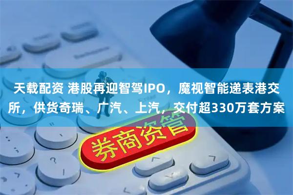 天载配资 港股再迎智驾IPO，魔视智能递表港交所，供货奇瑞、广汽、上汽，交付超330万套方案