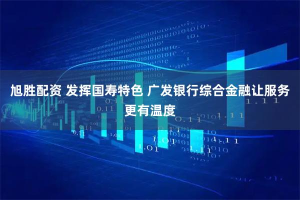 旭胜配资 发挥国寿特色 广发银行综合金融让服务更有温度
