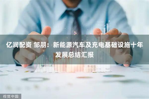 亿润配资 邹朋：新能源汽车及充电基础设施十年发展总结汇报