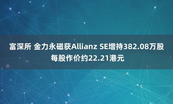 富深所 金力永磁获Allianz SE增持382.08万股 每股作价约22.21港元