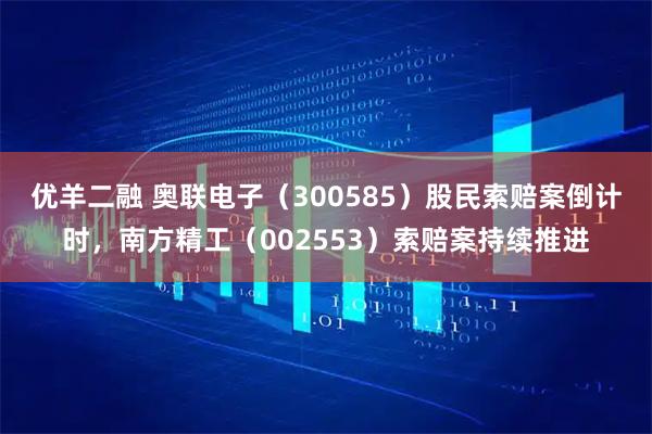 优羊二融 奥联电子（300585）股民索赔案倒计时，南方精工（002553）索赔案持续推进