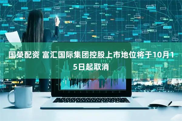 国榮配资 富汇国际集团控股上市地位将于10月15日起取消