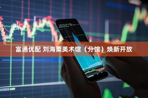 富通优配 刘海粟美术馆（分馆）焕新开放