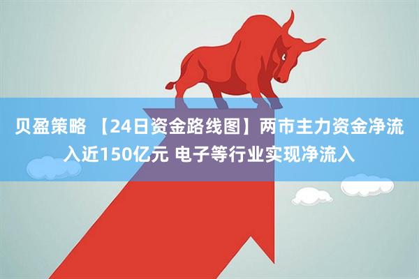 贝盈策略 【24日资金路线图】两市主力资金净流入近150亿元 电子等行业实现净流入