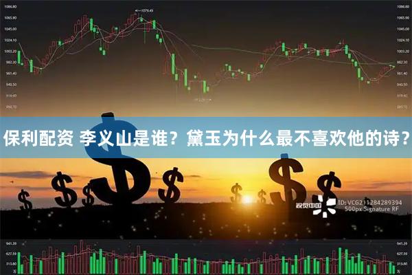 保利配资 李义山是谁？黛玉为什么最不喜欢他的诗？