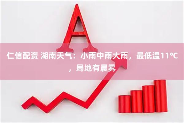 仁信配资 湖南天气：小雨中雨大雨，最低温11℃，局地有晨雾