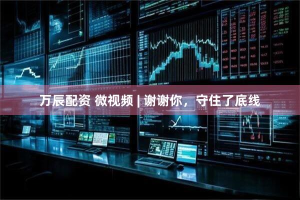 万辰配资 微视频 | 谢谢你，守住了底线