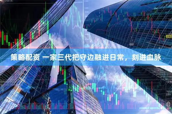 策略配资 一家三代把守边融进日常，刻进血脉