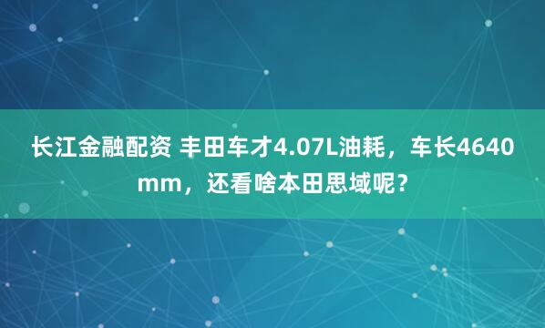 长江金融配资 丰田车才4.07L油耗，车长4640mm，还看啥本田思域呢？