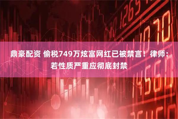 鼎豪配资 偷税749万炫富网红已被禁言！律师：若性质严重应彻底封禁