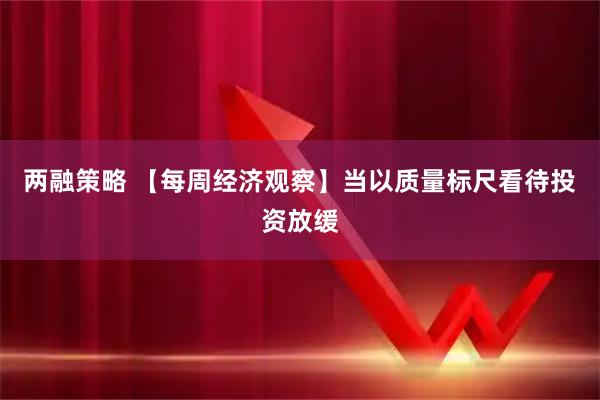 两融策略 【每周经济观察】当以质量标尺看待投资放缓