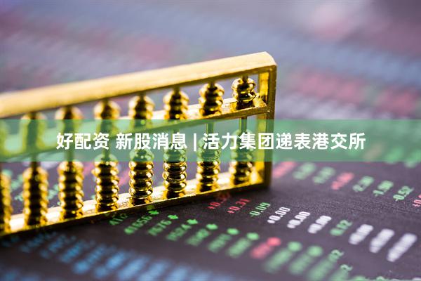 好配资 新股消息 | 活力集团递表港交所