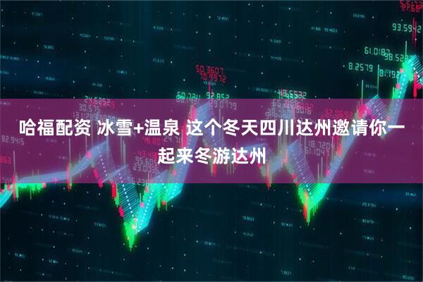 哈福配资 冰雪+温泉 这个冬天四川达州邀请你一起来冬游达州