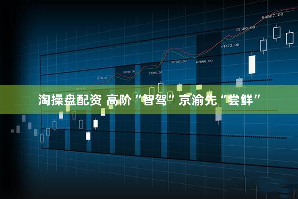 淘操盘配资 高阶“智驾”京渝先“尝鲜”