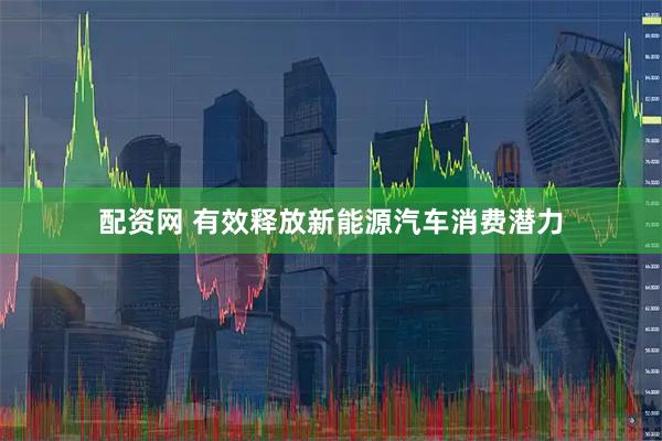 配资网 有效释放新能源汽车消费潜力