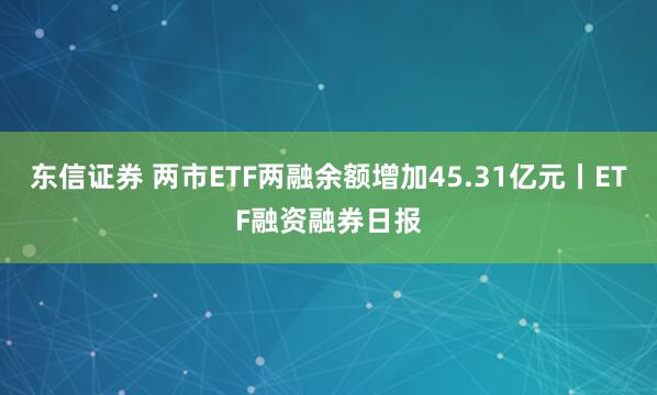 东信证券 两市ETF两融余额增加45.31亿元丨ETF融资融券日报