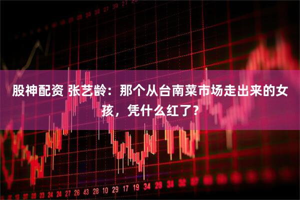 股神配资 张艺龄：那个从台南菜市场走出来的女孩，凭什么红了？