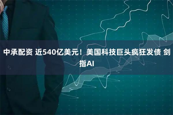 中承配资 近540亿美元！美国科技巨头疯狂发债 剑指AI