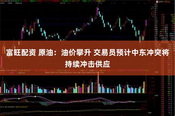 富旺配资 原油：油价攀升 交易员预计中东冲突将持续冲击供应