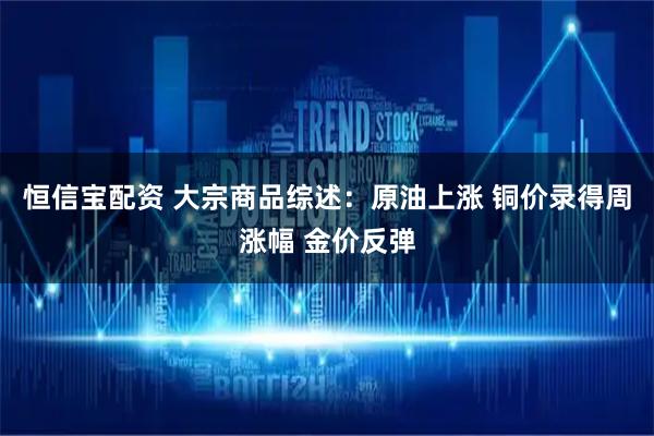 恒信宝配资 大宗商品综述：原油上涨 铜价录得周涨幅 金价反弹