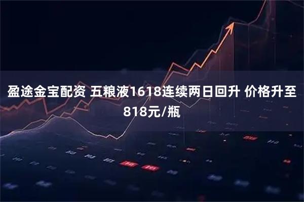 盈途金宝配资 五粮液1618连续两日回升 价格升至818元/瓶