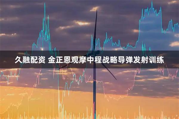 久融配资 金正恩观摩中程战略导弹发射训练