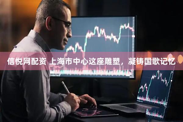 信悦网配资 上海市中心这座雕塑，凝铸国歌记忆